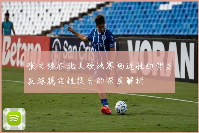 张之臻在北美硬地赛场连胜的背后发球稳定性提升的深度解析