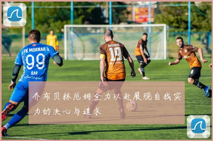 乔布贝林厄姆全力以赴展现自我实力的决心与追求