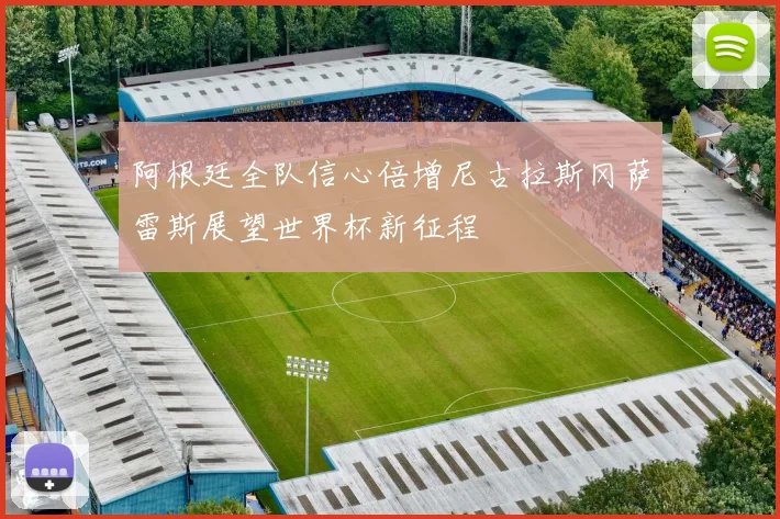 阿根廷全队信心倍增尼古拉斯冈萨雷斯展望世界杯新征程