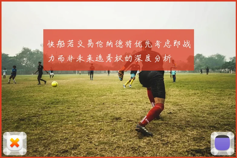 快船若交易伦纳德将优先考虑即战力而非未来选秀权的深度分析