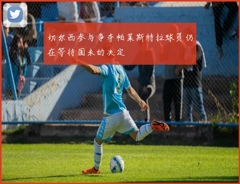 切尔西参与争夺帕莱斯特拉球员仍在等待国米的决定