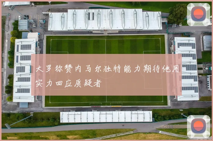 大罗称赞内马尔独特能力期待他用实力回应质疑者