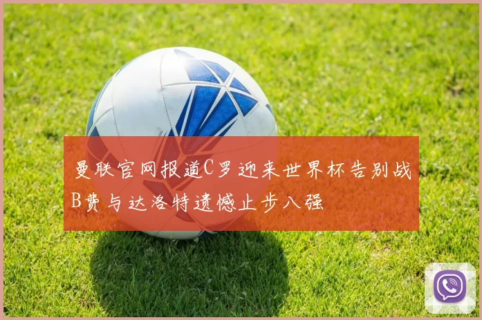 曼联官网报道C罗迎来世界杯告别战B费与达洛特遗憾止步八强