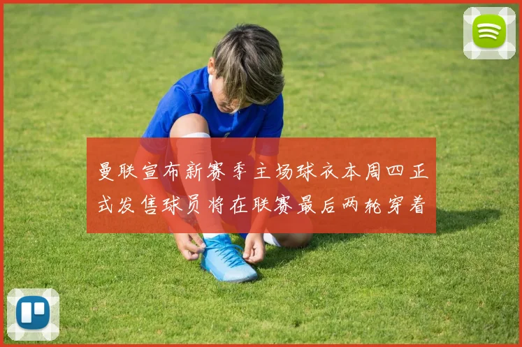 曼联宣布新赛季主场球衣本周四正式发售球员将在联赛最后两轮穿着上阵
