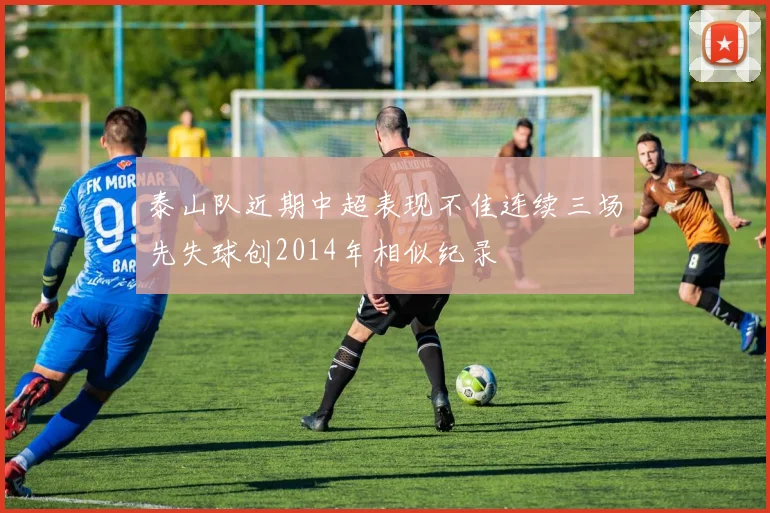 泰山队近期中超表现不佳连续三场先失球创2014年相似纪录