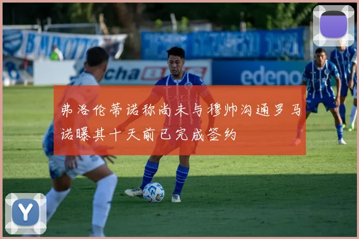 弗洛伦蒂诺称尚未与穆帅沟通罗马诺曝其十天前已完成签约