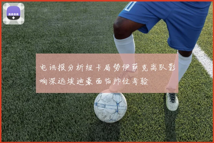 电讯报分析纽卡局势伊萨克离队影响深远埃迪豪面临帅位考验
