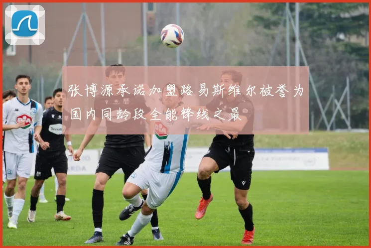 张博源承诺加盟路易斯维尔被誉为国内同龄段全能锋线之最