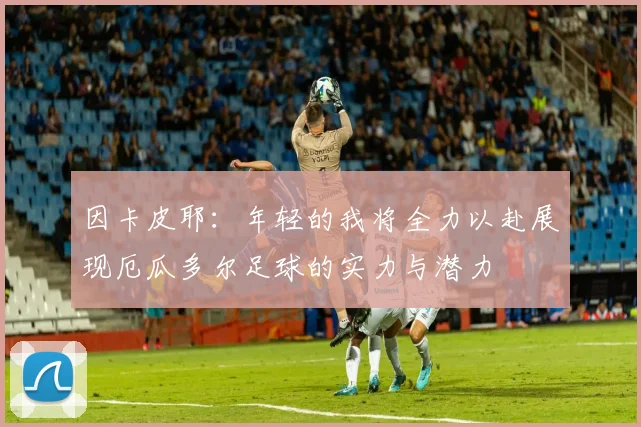 因卡皮耶：年轻的我将全力以赴展现厄瓜多尔足球的实力与潜力