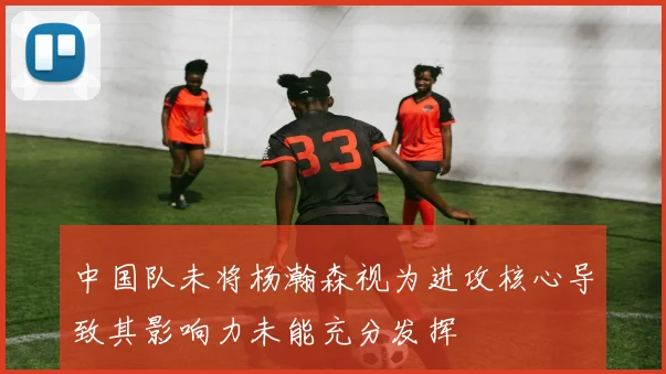 中国队未将杨瀚森视为进攻核心导致其影响力未能充分发挥