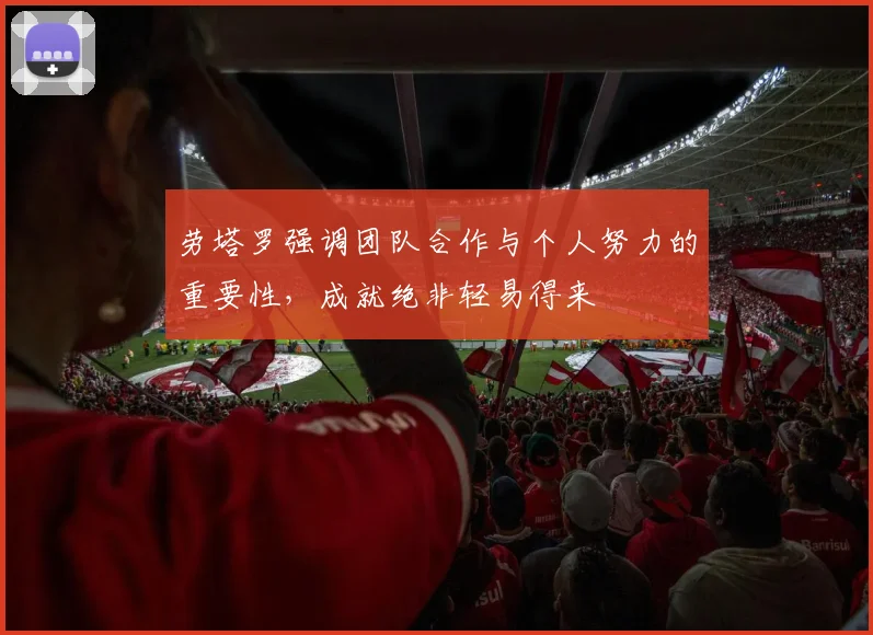 劳塔罗强调团队合作与个人努力的重要性，成就绝非轻易得来