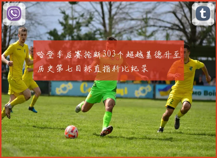 哈登季后赛抢断303个超越基德升至历史第七目标直指科比纪录