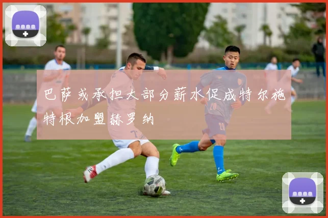 巴萨或承担大部分薪水促成特尔施特根加盟赫罗纳