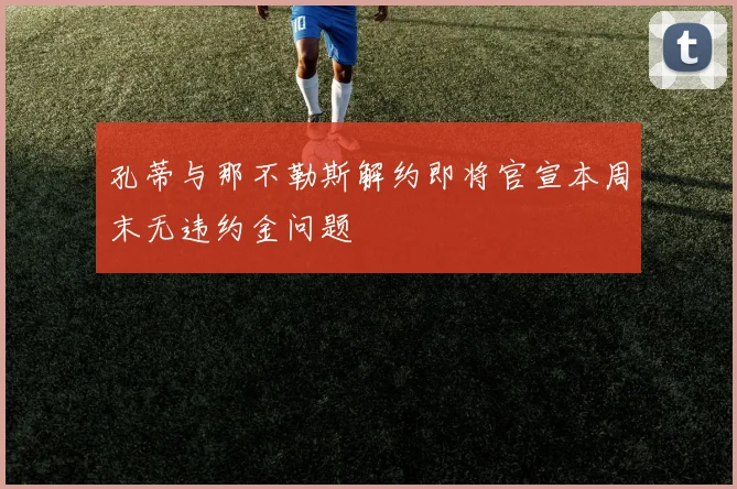 孔蒂与那不勒斯解约即将官宣本周末无违约金问题