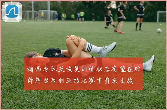 梅西与队友恢复训练状态有望在对阵阿尔及利亚的比赛中首发出战