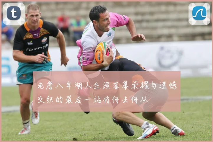 老詹八年湖人生涯落幕荣耀与遗憾交织的最后一站将何去何从