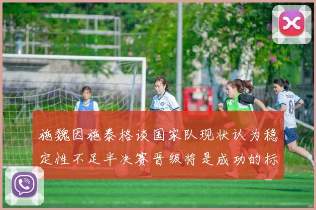 施魏因施泰格谈国家队现状认为稳定性不足半决赛晋级将是成功的标志