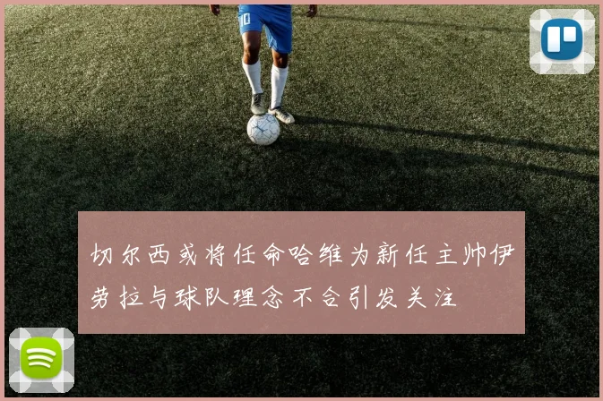 切尔西或将任命哈维为新任主帅伊劳拉与球队理念不合引发关注