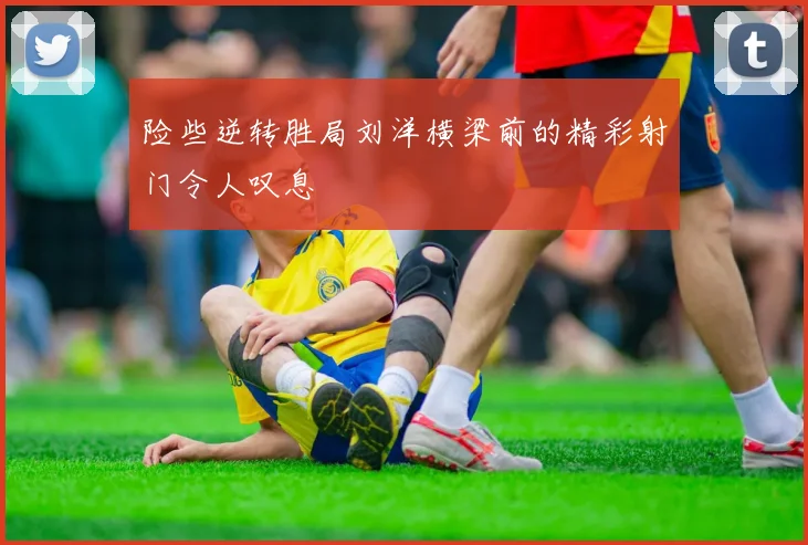险些逆转胜局刘洋横梁前的精彩射门令人叹息