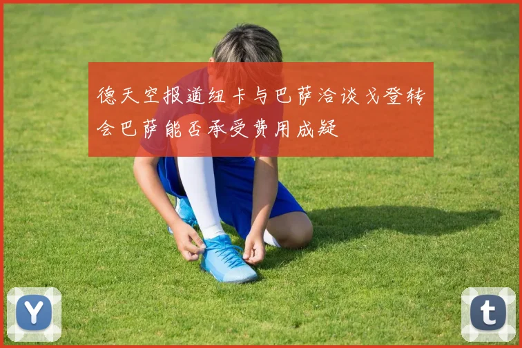 德天空报道纽卡与巴萨洽谈戈登转会巴萨能否承受费用成疑