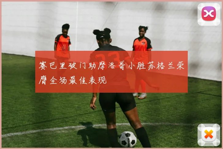 赛巴里破门助摩洛哥小胜苏格兰荣膺全场最佳表现
