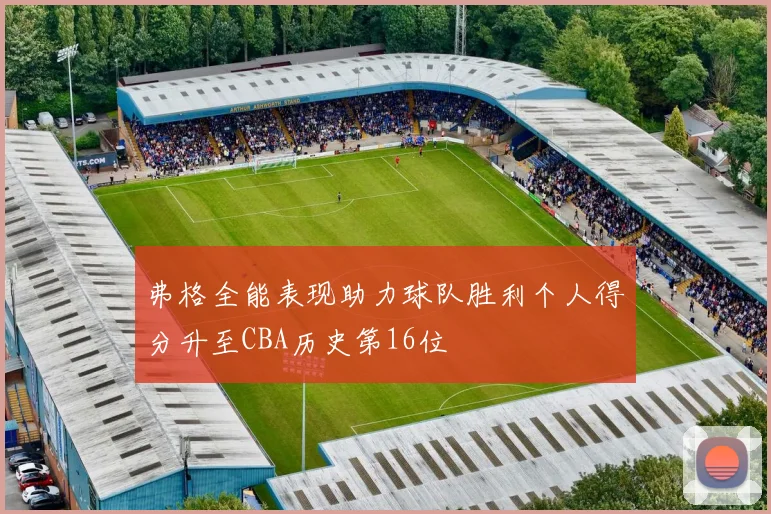弗格全能表现助力球队胜利个人得分升至CBA历史第16位