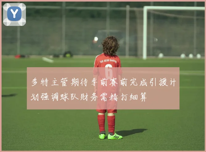 多特主管期待季前赛前完成引援计划强调球队财务需精打细算