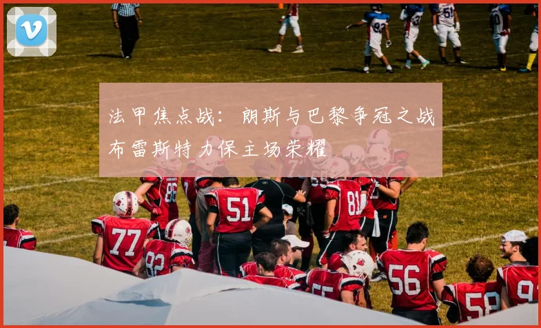 法甲焦点战：朗斯与巴黎争冠之战布雷斯特力保主场荣耀