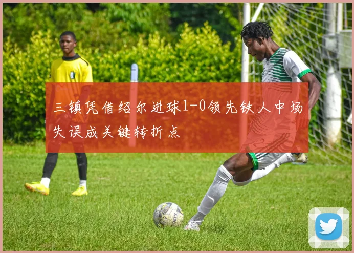 三镇凭借绍尔进球1-0领先铁人中场失误成关键转折点