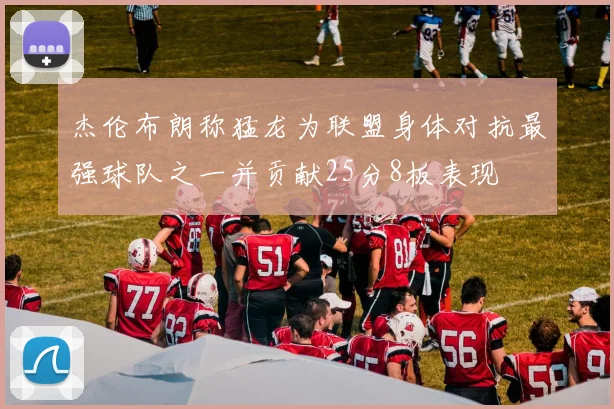 杰伦布朗称猛龙为联盟身体对抗最强球队之一并贡献25分8板表现