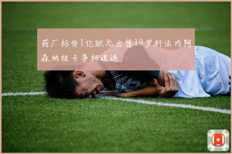 药厂标价1亿欧元出售19岁科法内阿森纳纽卡争相追逐
