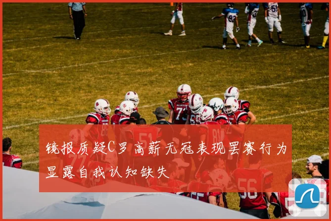 镜报质疑C罗高薪无冠表现罢赛行为显露自我认知缺失